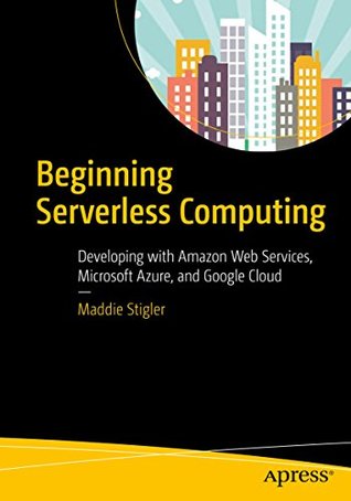 Download Beginning Serverless Computing: Developing with Amazon Web Services, Microsoft Azure, and Google Cloud - Maddie Stigler file in PDF