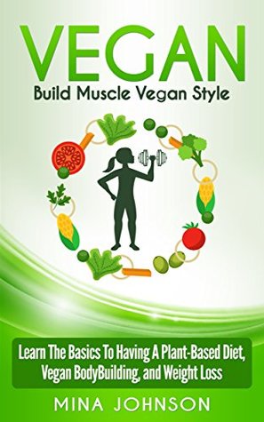Download Vegan: Build Muscle Vegan Style Learn the Basics to Having a Plant-Based Diet, Vegan Bodybuilding, and Weight Loss - Mina Johnson | PDF