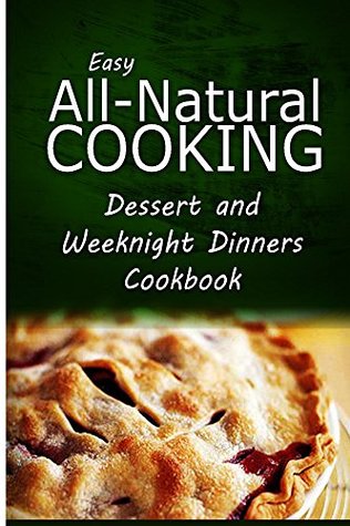 Download Easy All-Natural Cooking - Dessert and Weeknight Dinners Cookbook: Easy Healthy Recipes Made With Natural Ingredients - Easy All-Natural Cooking | PDF