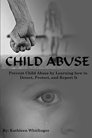 Read online Child Abuse: Prevent Child Abuse by Learning how to Detect, Protect, and Report It - Kathleen Whitlinger file in ePub