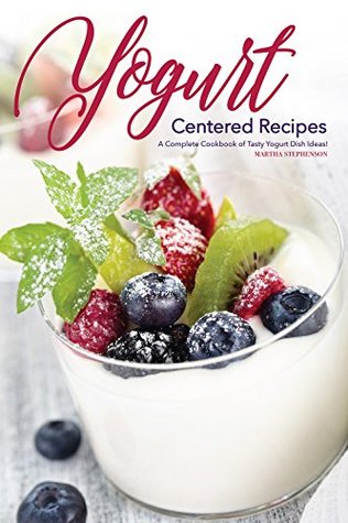 Read online Yogurt Centered Recipes: A Complete Cookbook of Tasty Yogurt Dish Ideas! - Martha Stephenson file in PDF
