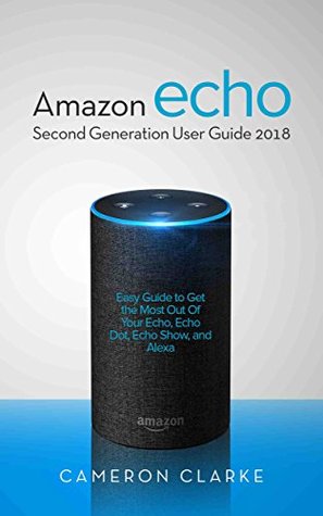 Download Amazon Echo: Amazon Echo Second Generation User Guide 2018; Easy Guide to Get the Most Out Of Your Echo, Echo Dot, Echo Show, and Alexa - Cameron Clarke file in ePub