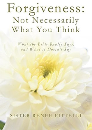 Read online Forgiveness: Not Necessarily What You Think: What the Bible Really Says, and What it Doesn't Say - Sister Renee Pittelli file in PDF