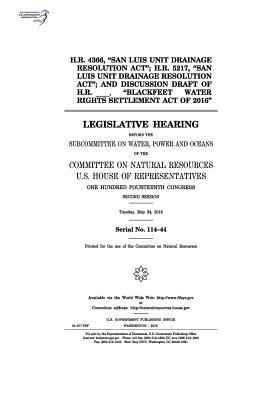 Download H.R. 4366, San Luis Unit Drainage Resolution ACT; H.R. 5217, San Luis Unit Drainage Resolution ACT; And Discussion Draft of H.R. _____, Blackfeet Water Rights Settlement Act of 2016: Legislative Hearing Before the Subcommittee on Water, Power and O - U.S. Congress file in PDF