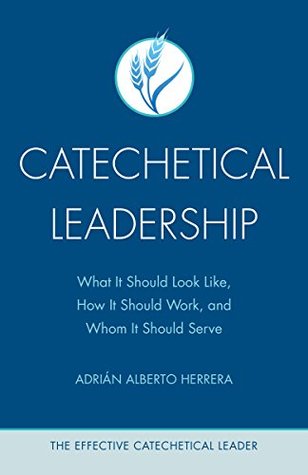 Read Catechetical Leadership: What It Should Look Like, How It Should Work, and Whom It Should Serve (The Effective Catechetical Leader) - Adrián Alberto Herrera file in PDF