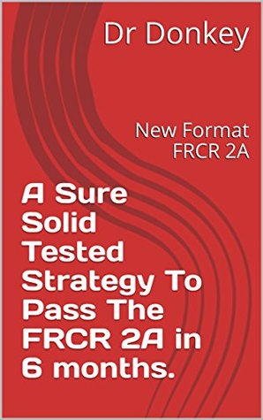 Read online A Sure Solid Tested Strategy To Pass The FRCR 2A in 6 months.: New Format FRCR 2A - Dr Donkey file in ePub