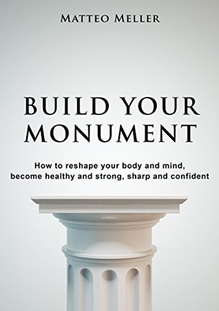 Read online Build Your Monument: How to reshape your body and mind, become healthy and strong, sharp and confident. Unleash your full potential. - Matteo Meller | ePub