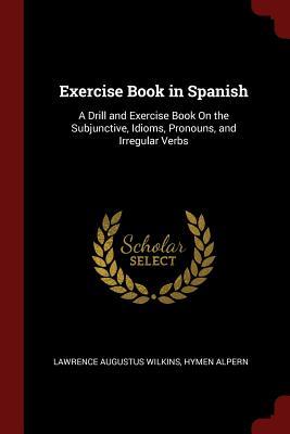 Read online Exercise Book in Spanish: A Drill and Exercise Book on the Subjunctive, Idioms, Pronouns, and Irregular Verbs - Lawrence A. Wilkins | PDF