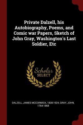 Read Private Dalzell, His Autobiography, Poems, and Comic War Papers, Sketch of John Gray, Washington's Last Soldier, Etc - James McCormick Dalzell | PDF