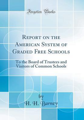 Read Report on the American System of Graded Free Schools: To the Board of Trustees and Visitors of Common Schools (Classic Reprint) - H H Barney file in PDF