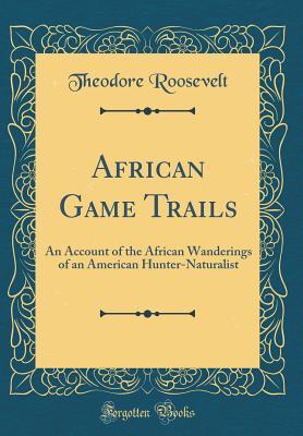 Read online African Game Trails: An Account of the African Wanderings of an American Hunter-Naturalist (Classic Reprint) - Theodore Roosevelt file in PDF