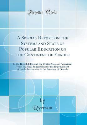 Download A Special Report on the Systems and State of Popular Education on the Continent of Europe: In the British Isles, and the United States of American, with Practical Suggestions for the Improvement of Public Instruction in the Province of Ontario - Ryerson Ryerson file in PDF