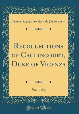 Read Recollections of Caulincourt, Duke of Vicenza, Vol. 1 of 2 (Classic Reprint) - Armand-Augustin-Louis De Caulaincourt | PDF