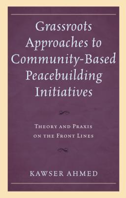 Read Grassroots Approaches to Community-Based Peacebuilding Initiatives: Theory and Praxis on the Front Lines - Kawser Ahmed | PDF