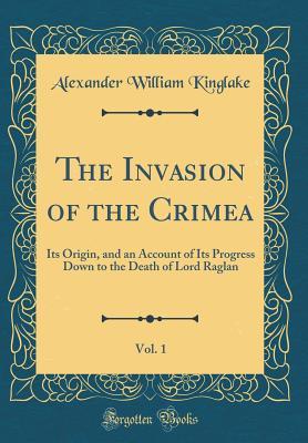Read The Invasion of the Crimea, Vol. 1: Its Origin, and an Account of Its Progress Down to the Death of Lord Raglan (Classic Reprint) - Alexander William Kinglake | PDF