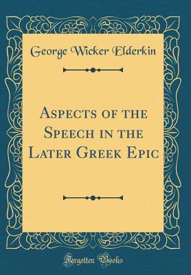Read Aspects of the Speech in the Later Greek Epic (Classic Reprint) - George Wicker Elderkin | PDF