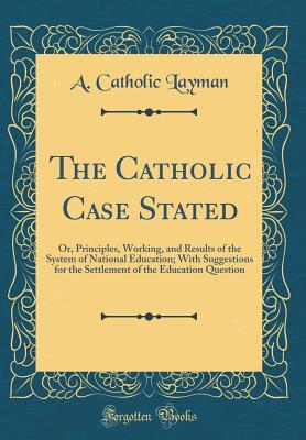 Download The Catholic Case Stated: Or, Principles, Working, and Results of the System of National Education; With Suggestions for the Settlement of the Education Question (Classic Reprint) - A Catholic Layman | ePub
