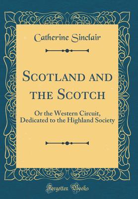 Download Scotland and the Scotch: Or the Western Circuit, Dedicated to the Highland Society (Classic Reprint) - Catherine Sinclair | PDF