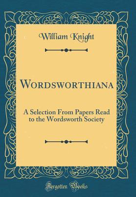 Read Wordsworthiana: A Selection from Papers Read to the Wordsworth Society (Classic Reprint) - William Angus Knight | PDF