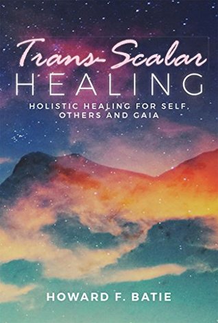 Download Trans-Scalar Healing: Holistic Healing For Self, Others and Gaia - Howard Batie | PDF