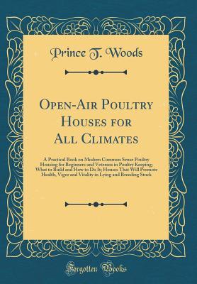 Download Open-Air Poultry Houses for All Climates: A Practical Book on Modern Common Sense Poultry Housing for Beginners and Veterans in Poultry Keeping; What to Build and How to Do It; Houses That Will Promote Health, Vigor and Vitality in Lying and Breeding Stoc - Prince T. Woods | PDF