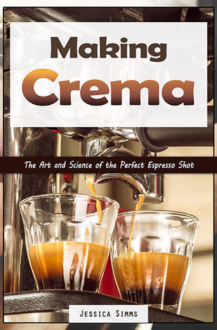 Read Making Crema: The Art and Science of the Perfect Espresso Shot (Coffee Book 4) - Jessica Simms | ePub