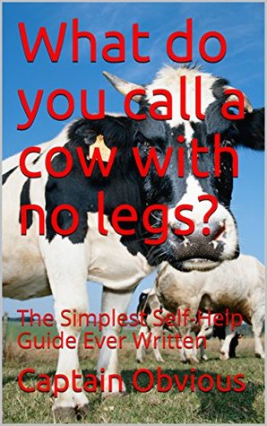 Read online What do you call a cow with no legs?: The Simplest Self-Help Guide Ever Written (Duh!! Series) - Captain Obvious | ePub