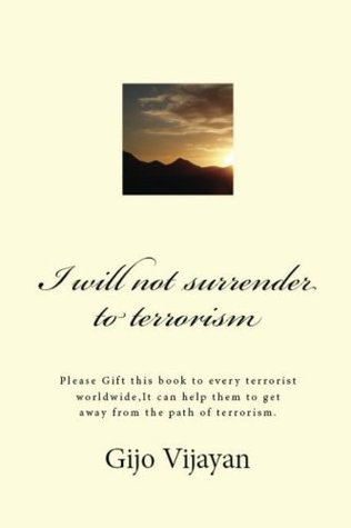 Read I will not surrender to terrorism: Please Gift this book to every terrorist worldwide, It can help them to get away from the path of terrorism. - Mr. Gijo Vijayan file in PDF
