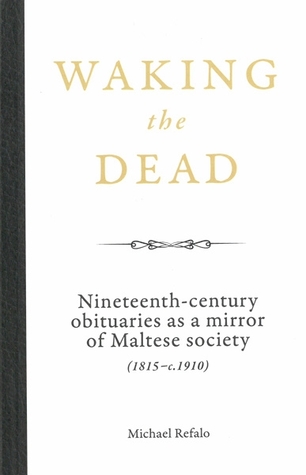 Read online Waking the Dead: Nineteenth-century obituaries as a mirror of Maltese society (1815 - c.1910) - Michael Refalo | PDF
