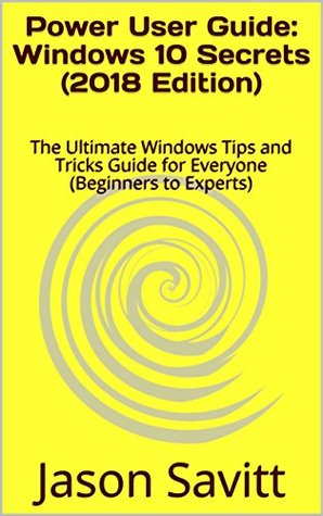 Download Power User Guide: Windows 10 Secrets (2018 Edition): The Ultimate Windows Tips and Tricks Guide for Everyone (Beginners to Experts) - Jason Savitt | PDF