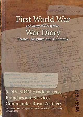 Read online 5 Division Headquarters, Branches and Services Commander Royal Artillery: 1 October 1915 - 30 April 1917 (First World War, War Diary, Wo95/1522) - British War Office | ePub