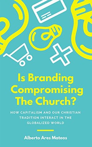 Read IS BRANDING COMPROMISING THE CHURCH?: How Capitalism and our Christian Tradition Interact in the Globalized World - Alberto Ares Mateos | ePub