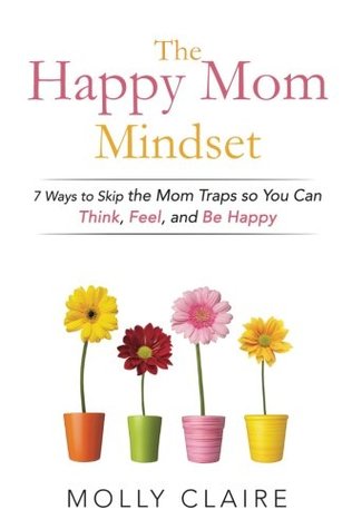 Read online The Happy Mom Mindset: 7 Ways to Skip the Mom Traps So You Can Think, Feel, and Be Happy - Molly Claire file in ePub