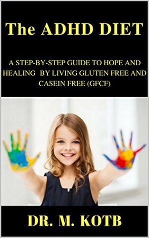 Download The ADHD DIET : A STEP-BY-STEP GUIDE TO HOPE AND HEALING Attention Deficit Disorder BY LIVING GLUTEN FREE AND CASEIN FREE (GFCF) AND OTHER INTERVENTIONS (AUTISM and the ADHD DIET Book 1) - Dr. Kotb | PDF