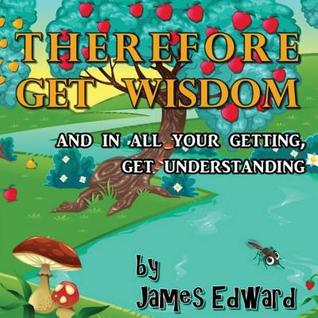 Download Therefore Get Wisdom: And in All Your Getting, Get Understanding - James Edward file in PDF