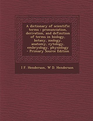 Read online A Dictionary of Scientific Terms: Pronunciation, Derivation, and Definition of Terms in Biology, Botany, Zoology, Anatomy, Cytology, Embryology, Physiology - I F. Henderson | PDF