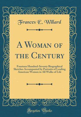 Read A Woman of the Century: Fourteen Hundred-Seventy Biographical Sketches Accompanied by Portraits of Leading American Women in All Walks of Life (Classic Reprint) - Frances E. Willard | PDF