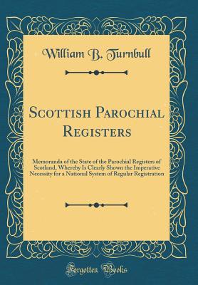 Download Scottish Parochial Registers: Memoranda of the State of the Parochial Registers of Scotland, Whereby Is Clearly Shown the Imperative Necessity for a National System of Regular Registration (Classic Reprint) - William Barclay Turnbull file in PDF