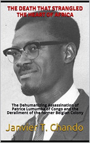 Read online THE DEATH THAT STRANGLED THE HEART OF AFRICA: The Dehumanizing Assassination of Patrice Lumumba of Congo and the Derailment of the former Belgian Colony - Janvier T. Chando | PDF