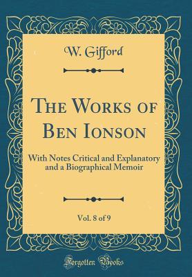 Read online The Works of Ben Ionson, Vol. 8 of 9: With Notes Critical and Explanatory and a Biographical Memoir (Classic Reprint) - W Gifford | ePub