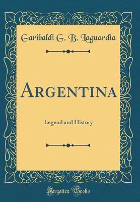 Read online Argentina: Legend and History (Classic Reprint) - Garibaldi G B Laguardia file in PDF
