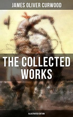 Read The Collected Works of James Oliver Curwood (Illustrated Edition): The Gold Hunters, The Grizzly King, The Wolf Hunters, Kazan, Baree, The Danger Trail,  The Hunted Woman, The Valley of Silent Men - James Oliver Curwood | ePub