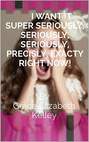 Read I WANT IT SUPER SERIOUSLY, SERIOUSLY, SERIOUSLY, PRECISLY, EXACTLY RIGHT NOW!: By Grace Elizabeth Kelley - Grace Elizabeth Kelley file in ePub
