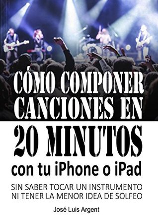 Download CÓMO COMPONER CANCIONES EN 20 MINUTOS CON TU IPHONE O IPAD: Con GarageBand, sin saber tocar un instrumento ni tener la mínima idea de solfeo - Jose Luis Argent Martinez file in PDF