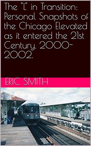 Download The L in Transition: Personal Snapshots of the Chicago Elevated as it entered the 21st Century. 2000-2002. - Eric Smith | PDF