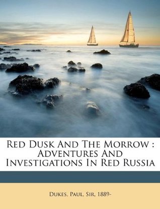 Read Red Dusk and the Morrow: Adventures and Investigations in Red Russia - Paul Sir 1889- Dukes | PDF