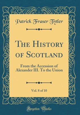 Read The History of Scotland, Vol. 8 of 10: From the Accession of Alexander III. to the Union (Classic Reprint) - Patrick Fraser Tytler | PDF