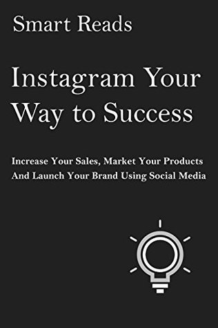 Read Instagram Your Way to Success: Increase Your Sales, Market Your Products and Launch Your Brand with Social Media - Smart Reads | ePub
