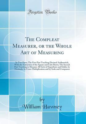 Read The Compleat Measurer, or the Whole Art of Measuring: In Two Parts; The First Part Teaching Decimal Arithmetick, with the Extraction of the Square and Cube Roots; The Second Part Teaching to Measure All Sorts of Superficies and Solids, by Decimals, by Cro - William Hawney file in PDF