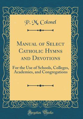 Read online Manual of Select Catholic Hymns and Devotions: For the Use of Schools, Colleges, Academies, and Congregations (Classic Reprint) - P M Colonel | PDF